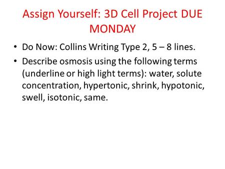 Assign Yourself: 3D Cell Project DUE MONDAY Do Now: Collins Writing Type 2, 5 – 8 lines. Describe osmosis using the following terms (underline or high.