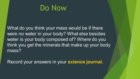 Do Now What do you think your mass would be if there were no water in your body? What else besides water is your body composed of? Where do you think you.