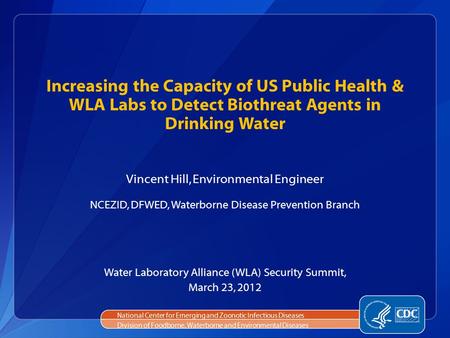 Increasing the Capacity of US Public Health & WLA Labs to Detect Biothreat Agents in Drinking Water Vincent Hill, Environmental Engineer NCEZID, DFWED,