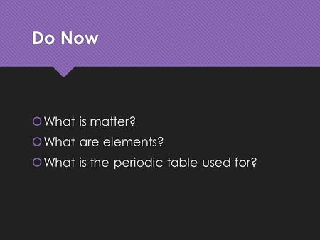 Do Now  What is matter?  What are elements?  What is the periodic table used for?  What is matter?  What are elements?  What is the periodic table.