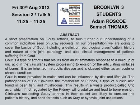 BROOKLYN 3 STUDENTS Adam ROSCOE Samuel THOMAS Fri 30 th Aug 2013 Session 2 / Talk 5 11:25 – 11:35 ABSTRACT A short presentation on Gouty arthritis, to.