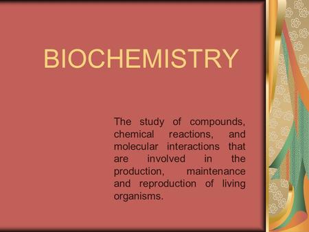 BIOCHEMISTRY The study of compounds, chemical reactions, and molecular interactions that are involved in the production, maintenance and reproduction of.