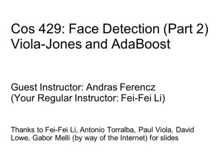 Cos 429: Face Detection (Part 2) Viola-Jones and AdaBoost Guest Instructor: Andras Ferencz (Your Regular Instructor: Fei-Fei Li) Thanks to Fei-Fei Li,