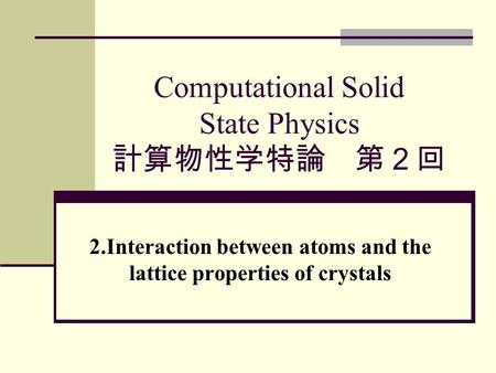 Computational Solid State Physics 計算物性学特論 第２回 2.Interaction between atoms and the lattice properties of crystals.