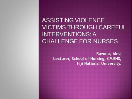 Ravono, Akisi Lecturer, School of Nursing, CMNHS, Fiji National University. ASSISTING VIOLENCE VICTIMS THROUGH CAREFUL INTERVENTIONS: A CHALLENGE FOR NURSES.