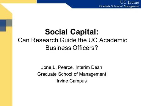 Social Capital: Can Research Guide the UC Academic Business Officers? Jone L. Pearce, Interim Dean Graduate School of Management Irvine Campus.