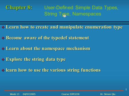 1 Week 1304/07/2005Course ISM3230Dr. Simon Qiu  Learn how to create and manipulate enumeration type  Become aware of the typedef statement  Learn about.