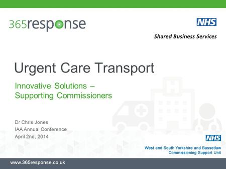Urgent Care Transport Innovative Solutions – Supporting Commissioners www.365response.co.uk Dr Chris Jones IAA Annual Conference April 2nd, 2014.