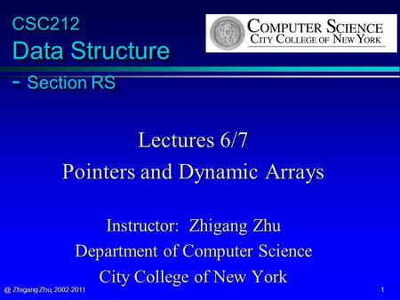 @ Zhigang Zhu, 2002-2011 1 CSC212 Data Structure - Section RS Lectures 6/7 Pointers and Dynamic Arrays Instructor: Zhigang Zhu Department of Computer Science.