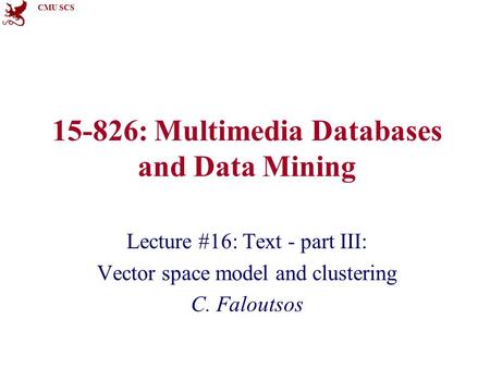 CMU SCS 15-826: Multimedia Databases and Data Mining Lecture #16: Text - part III: Vector space model and clustering C. Faloutsos.