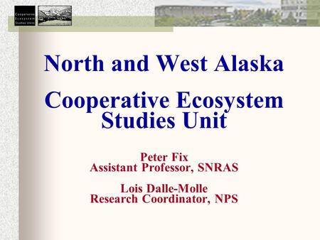 North and West Alaska Cooperative Ecosystem Studies Unit Peter Fix Assistant Professor, SNRAS Lois Dalle-Molle Research Coordinator, NPS.
