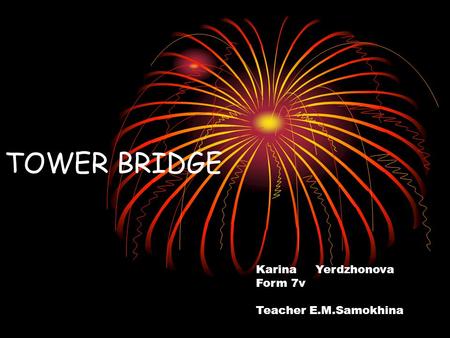 TOWER BRIDGE Karina Yerdzhonova Form 7v Teacher E.M.Samokhina.