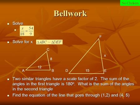 Bellwork Solve Solve Solve for x Solve for x Two similar triangles have a scale factor of 2. The sum of the angles in the first triangle is 180 o. What.