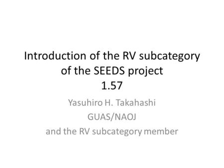 Introduction of the RV subcategory of the SEEDS project 1.57 Yasuhiro H. Takahashi GUAS/NAOJ and the RV subcategory member.