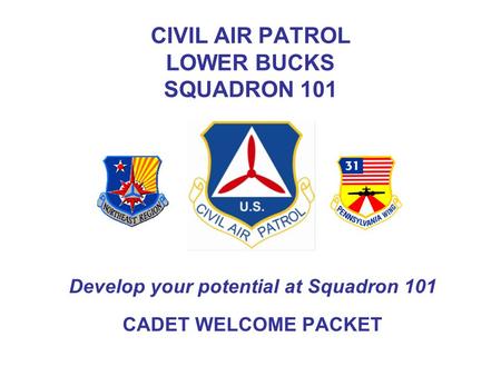 CIVIL AIR PATROL LOWER BUCKS SQUADRON 101 Develop your potential at Squadron 101 CADET WELCOME PACKET.