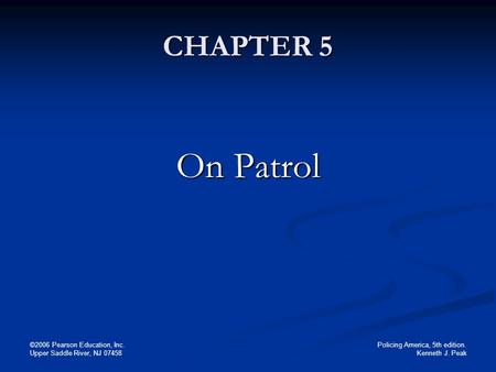 Policing America, 5th edition. Kenneth J. Peak ©2006 Pearson Education, Inc. Upper Saddle River, NJ 07458 CHAPTER 5 On Patrol.