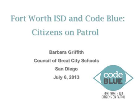 Fort Worth ISD and Code Blue: Citizens on Patrol Fort Worth ISD and Code Blue: Citizens on Patrol Barbara Griffith Council of Great City Schools San Diego.
