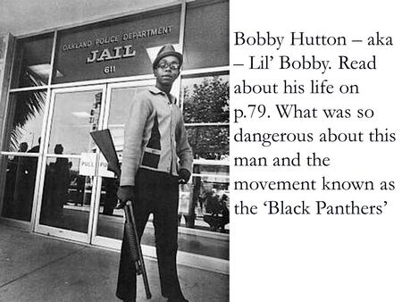 Bobby Hutton – aka – Lil’ Bobby. Read about his life on p.79. What was so dangerous about this man and the movement known as the ‘Black Panthers’