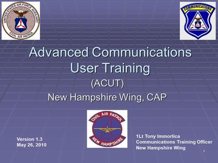 1 Advanced Communications User Training (ACUT) New Hampshire Wing, CAP Version 1.3 May 26, 2010 1Lt Tony Immorlica Communications Training Officer New.