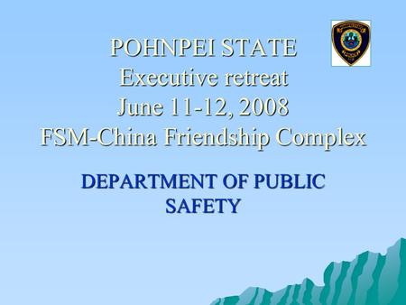 POHNPEI STATE Executive retreat June 11-12, 2008 FSM-China Friendship Complex DEPARTMENT OF PUBLIC SAFETY.