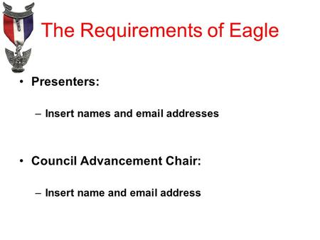 The Requirements of Eagle Presenters: –Insert names and email addresses Council Advancement Chair: –Insert name and email address.