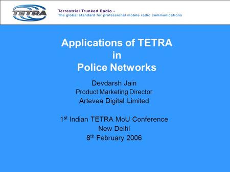 Applications of TETRA in Police Networks Devdarsh Jain Product Marketing Director Artevea Digital Limited 1 st Indian TETRA MoU Conference New Delhi 8.