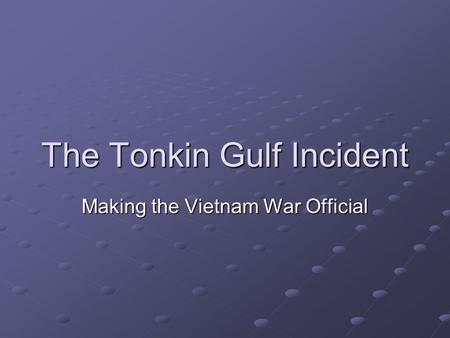 The Tonkin Gulf Incident Making the Vietnam War Official.
