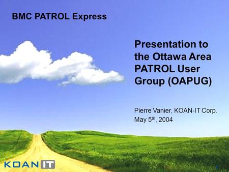 1 BMC PATROL Express Presentation to the Ottawa Area PATROL User Group (OAPUG) Pierre Vanier, KOAN-IT Corp. May 5 th, 2004.