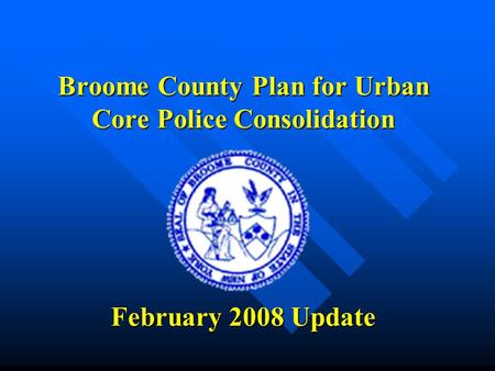 Broome County Plan for Urban Core Police Consolidation February 2008 Update.