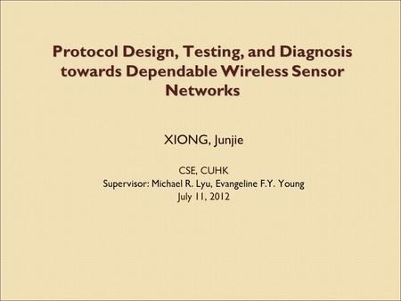 Protocol Design, Testing, and Diagnosis towards Dependable Wireless Sensor Networks XIONG, Junjie CSE, CUHK Supervisor: Michael R. Lyu, Evangeline F.Y.