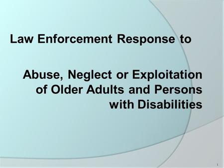 Law Enforcement Response to Abuse, Neglect or Exploitation of Older Adults and Persons with Disabilities 1.