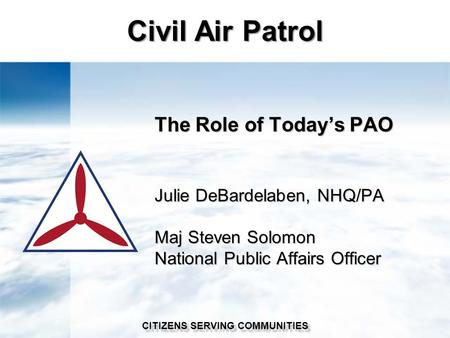 The Role of Today’s PAO Julie DeBardelaben, NHQ/PA Maj Steven Solomon National Public Affairs Officer Civil Air Patrol CITIZENS SERVING COMMUNITIES.