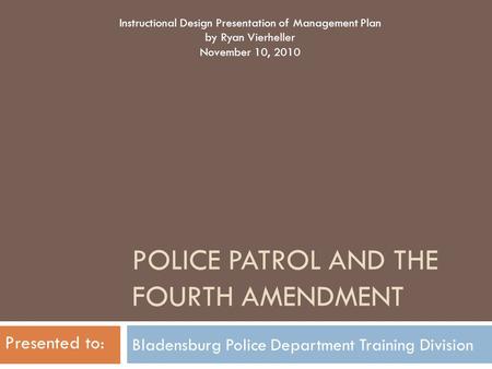 POLICE PATROL AND THE FOURTH AMENDMENT Bladensburg Police Department Training Division Instructional Design Presentation of Management Plan by Ryan Vierheller.