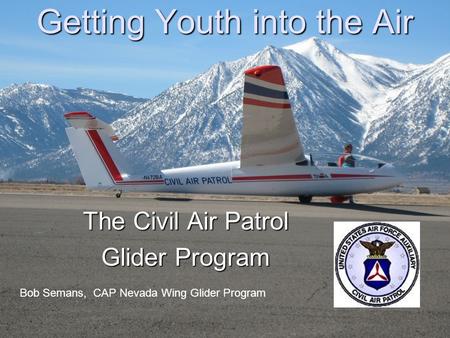 Getting Youth into the Air The Civil Air Patrol Glider Program Bob Semans, CAP Nevada Wing Glider Program.