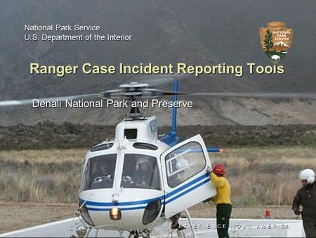 E X P E R I E N C E Y O U R A M E R I C A Ranger Case Incident Reporting Tools Denali National Park and Preserve National Park Service U.S. Department.