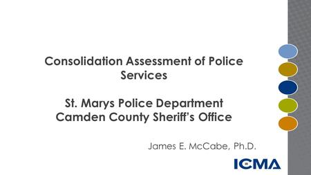 Consolidation Assessment of Police Services St. Marys Police Department Camden County Sheriff’s Office James E. McCabe, Ph.D.