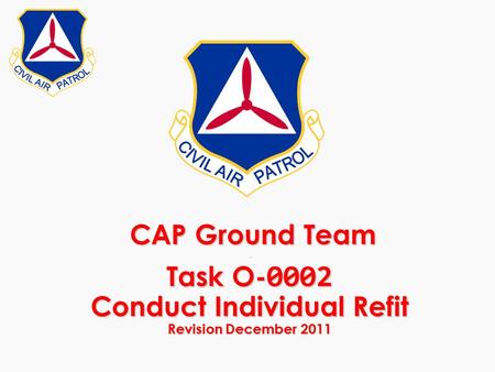 CAP Ground Team - Task O- 0002 Conduct Individual Refit Revision December 2011 CAP Ground Team - Task O- 0002 Conduct Individual Refit Revision December.