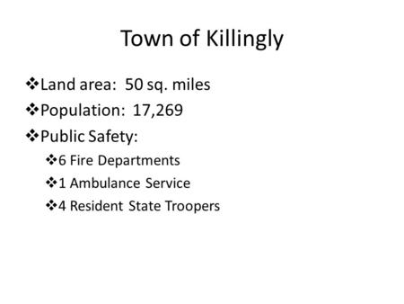 Town of Killingly  Land area: 50 sq. miles  Population: 17,269  Public Safety:  6 Fire Departments  1 Ambulance Service  4 Resident State Troopers.
