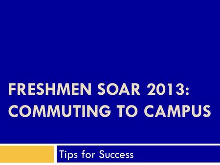 FRESHMEN SOAR 2013: COMMUTING TO CAMPUS Tips for Success.