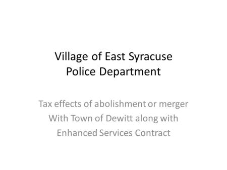 Village of East Syracuse Police Department Tax effects of abolishment or merger With Town of Dewitt along with Enhanced Services Contract.