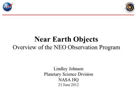 Near Earth Objects Overview of the NEO Observation Program Lindley Johnson Planetary Science Division NASA HQ 21 June 2012.