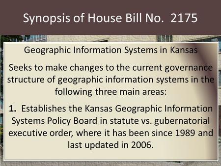 Synopsis of House Bill No. 2175 Geographic Information Systems in Kansas Seeks to make changes to the current governance structure of geographic information.