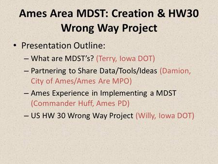 Ames Area MDST: Creation & HW30 Wrong Way Project Presentation Outline: – What are MDST’s? (Terry, Iowa DOT) – Partnering to Share Data/Tools/Ideas (Damion,