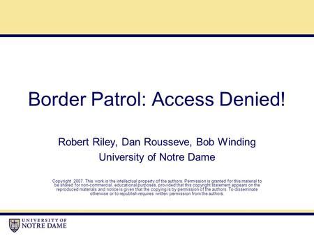 Border Patrol: Access Denied! Robert Riley, Dan Rousseve, Bob Winding University of Notre Dame Copyright 2007. This work is the intellectual property of.