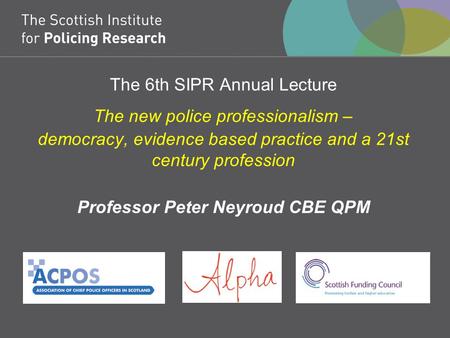 The 6th SIPR Annual Lecture The new police professionalism – democracy, evidence based practice and a 21st century profession Professor Peter Neyroud CBE.
