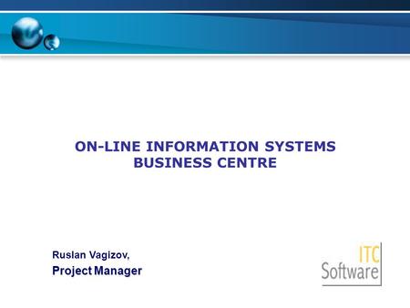ON-LINE INFORMATION SYSTEMS BUSINESS CENTRE Ruslan Vagizov, Project Manager.
