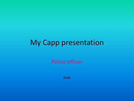 My Capp presentation Police officer mat. At work Investigates crimes Accidents Secure the evidence Arrest criminal suspects.