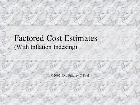 Factored Cost Estimates (With Inflation Indexing) ©2002 Dr. Bradley C Paul.