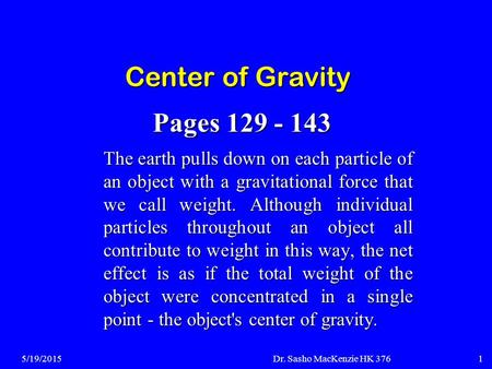 5/19/2015Dr. Sasho MacKenzie HK 3761 Center of Gravity The earth pulls down on each particle of an object with a gravitational force that we call weight.