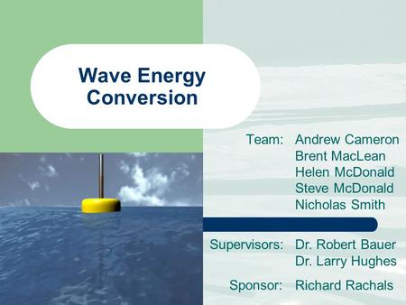 Wave Energy Conversion Team: Andrew Cameron Brent MacLean Helen McDonald Steve McDonald Nicholas Smith Supervisors:Dr. Robert Bauer Dr. Larry Hughes Richard.